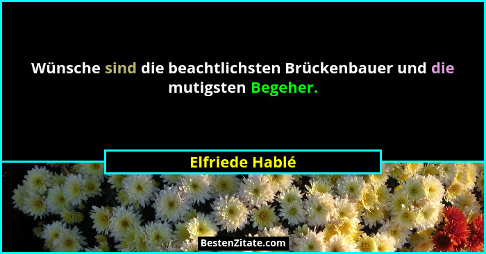 Wünsche sind die beachtlichsten Brückenbauer und die mutigsten Begeher.... - Elfriede Hablé