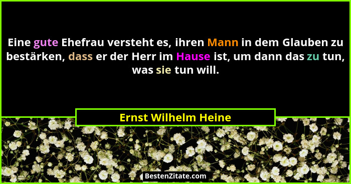 Eine gute Ehefrau versteht es, ihren Mann in dem Glauben zu bestärken, dass er der Herr im Hause ist, um dann das zu tun, was si... - Ernst Wilhelm Heine