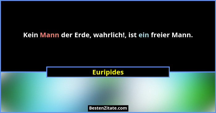 Kein Mann der Erde, wahrlich!, ist ein freier Mann.... - Euripides