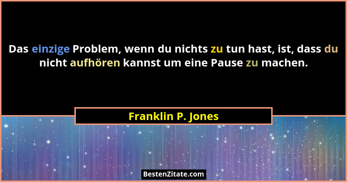 Das einzige Problem, wenn du nichts zu tun hast, ist, dass du nicht aufhören kannst um eine Pause zu machen.... - Franklin P. Jones