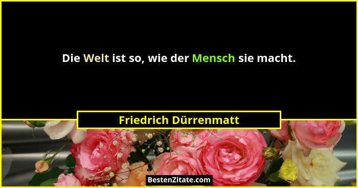 Die Welt ist so, wie der Mensch sie macht.... - Friedrich Dürrenmatt