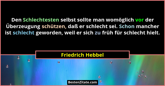 Den Schlechtesten selbst sollte man womöglich vor der Überzeugung schützen, daß er schlecht sei. Schon mancher ist schlecht geworde... - Friedrich Hebbel