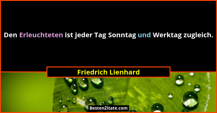 Den Erleuchteten ist jeder Tag Sonntag und Werktag zugleich.... - Friedrich Lienhard