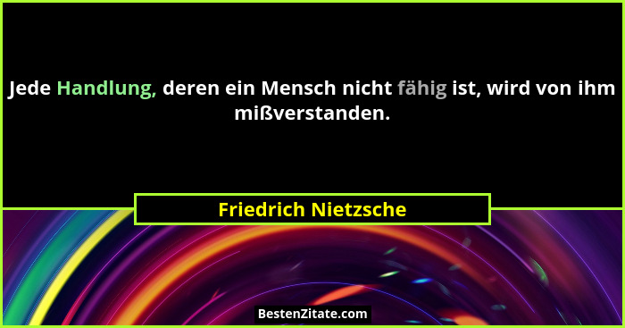 Jede Handlung, deren ein Mensch nicht fähig ist, wird von ihm mißverstanden.... - Friedrich Nietzsche