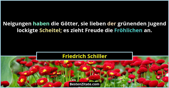 Neigungen haben die Götter, sie lieben der grünenden Jugend lockigte Scheitel; es zieht Freude die Fröhlichen an.... - Friedrich Schiller
