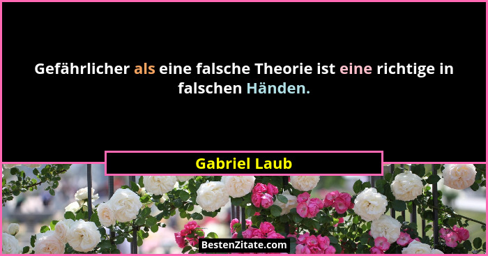 Gefährlicher als eine falsche Theorie ist eine richtige in falschen Händen.... - Gabriel Laub