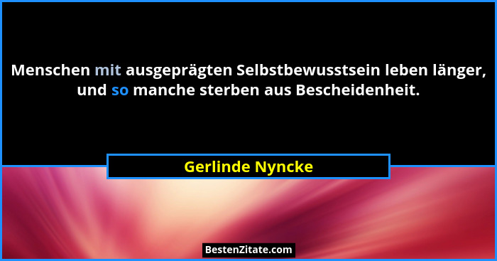 Menschen mit ausgeprägten Selbstbewusstsein leben länger, und so manche sterben aus Bescheidenheit.... - Gerlinde Nyncke