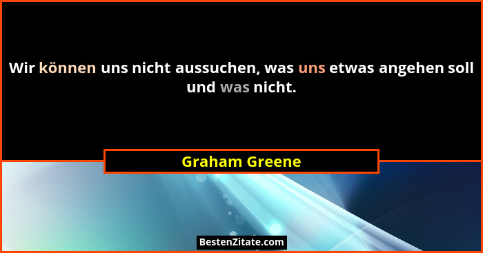 Wir können uns nicht aussuchen, was uns etwas angehen soll und was nicht.... - Graham Greene