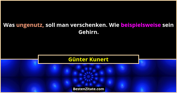 Was ungenutz, soll man verschenken. Wie beispielsweise sein Gehirn.... - Günter Kunert