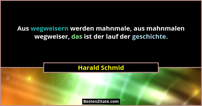 Aus wegweisern werden mahnmale, aus mahnmalen wegweiser, das ist der lauf der geschichte.... - Harald Schmid