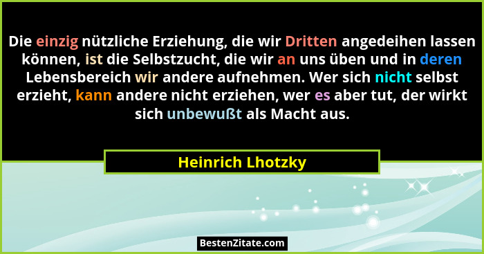Die einzig nützliche Erziehung, die wir Dritten angedeihen lassen können, ist die Selbstzucht, die wir an uns üben und in deren Leb... - Heinrich Lhotzky