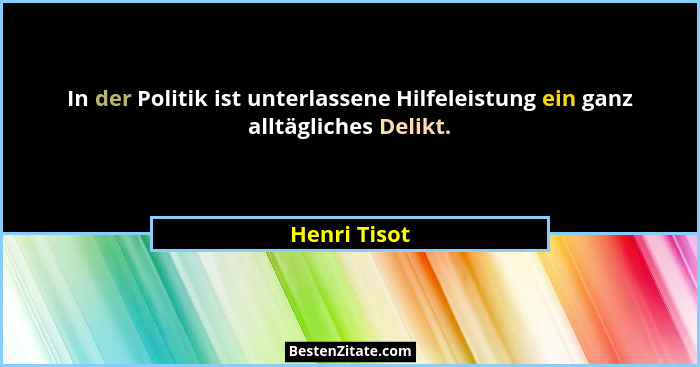 In der Politik ist unterlassene Hilfeleistung ein ganz alltägliches Delikt.... - Henri Tisot