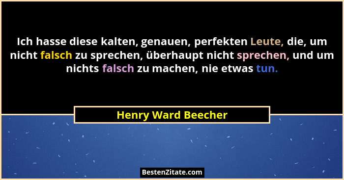 Ich hasse diese kalten, genauen, perfekten Leute, die, um nicht falsch zu sprechen, überhaupt nicht sprechen, und um nichts falsc... - Henry Ward Beecher