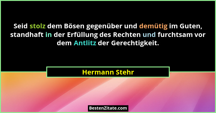 Seid stolz dem Bösen gegenüber und demütig im Guten, standhaft in der Erfüllung des Rechten und furchtsam vor dem Antlitz der Gerechti... - Hermann Stehr