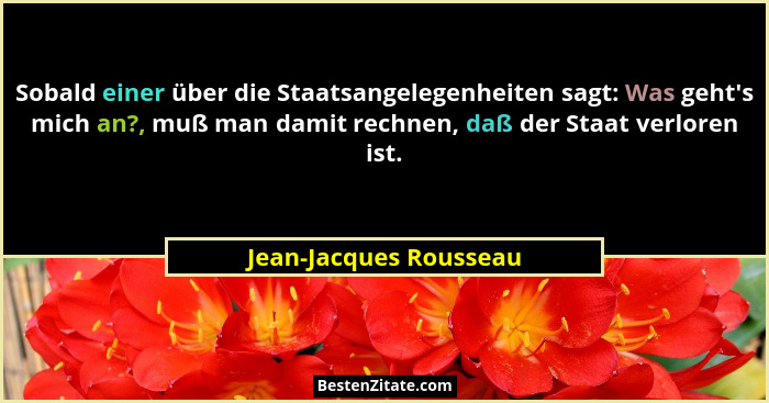 Sobald einer über die Staatsangelegenheiten sagt: Was geht's mich an?, muß man damit rechnen, daß der Staat verloren ist.... - Jean-Jacques Rousseau