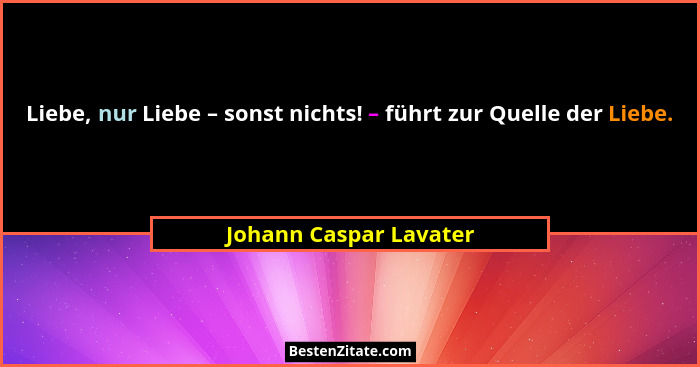 Liebe, nur Liebe – sonst nichts! – führt zur Quelle der Liebe.... - Johann Caspar Lavater