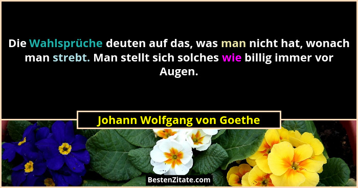 Die Wahlsprüche deuten auf das, was man nicht hat, wonach man strebt. Man stellt sich solches wie billig immer vor Augen.... - Johann Wolfgang von Goethe