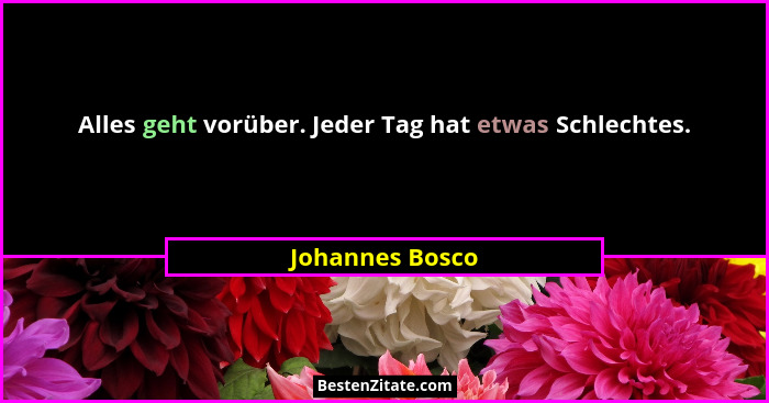 Alles geht vorüber. Jeder Tag hat etwas Schlechtes.... - Johannes Bosco