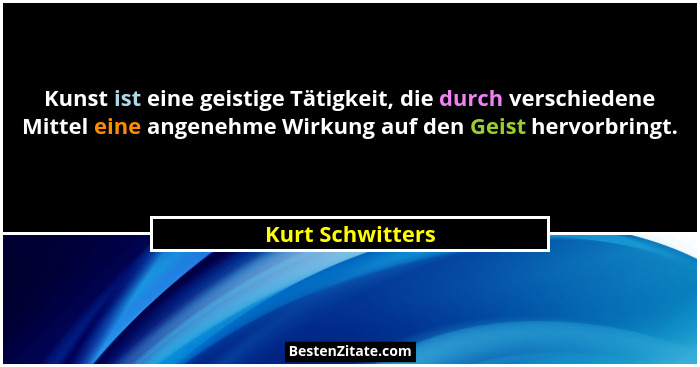 Kunst ist eine geistige Tätigkeit, die durch verschiedene Mittel eine angenehme Wirkung auf den Geist hervorbringt.... - Kurt Schwitters