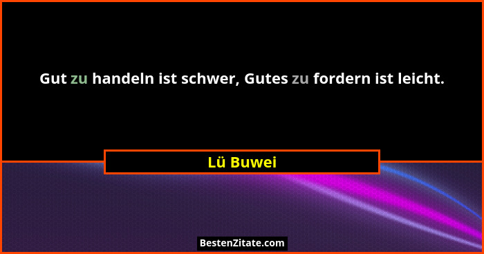 Gut zu handeln ist schwer, Gutes zu fordern ist leicht.... - Lü Buwei