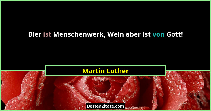 Bier ist Menschenwerk, Wein aber ist von Gott!... - Martin Luther