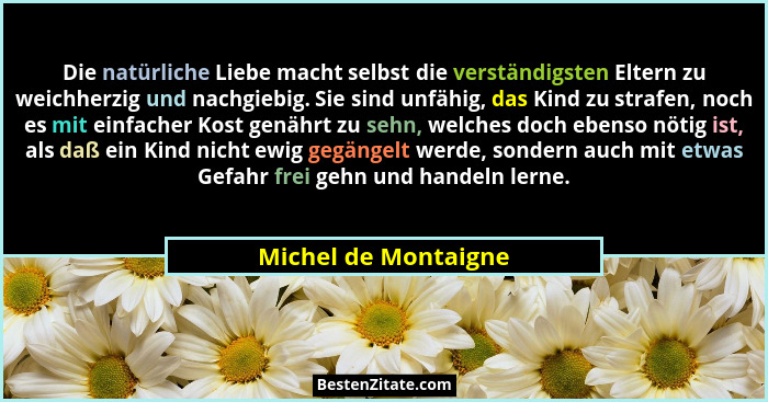 Die natürliche Liebe macht selbst die verständigsten Eltern zu weichherzig und nachgiebig. Sie sind unfähig, das Kind zu strafen... - Michel de Montaigne