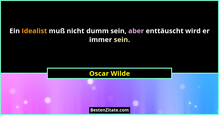 Ein Idealist muß nicht dumm sein, aber enttäuscht wird er immer sein.... - Oscar Wilde