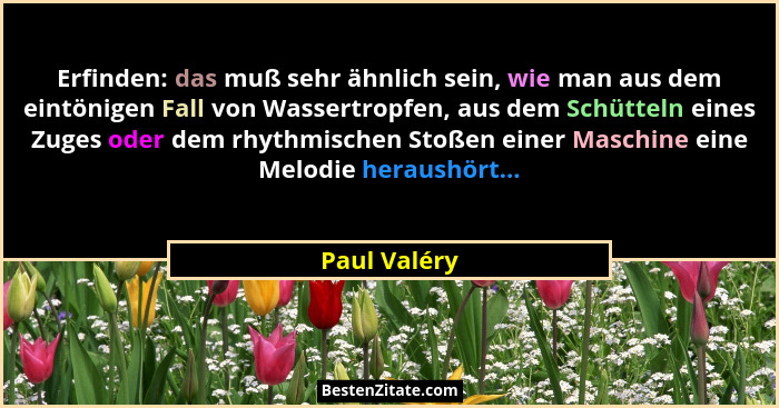 Erfinden: das muß sehr ähnlich sein, wie man aus dem eintönigen Fall von Wassertropfen, aus dem Schütteln eines Zuges oder dem rhythmisc... - Paul Valéry