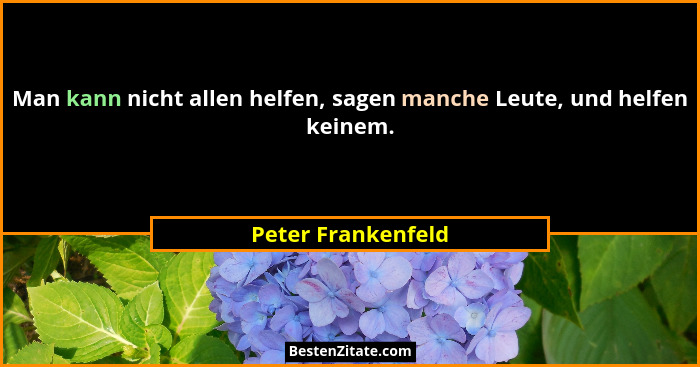 Man kann nicht allen helfen, sagen manche Leute, und helfen keinem.... - Peter Frankenfeld