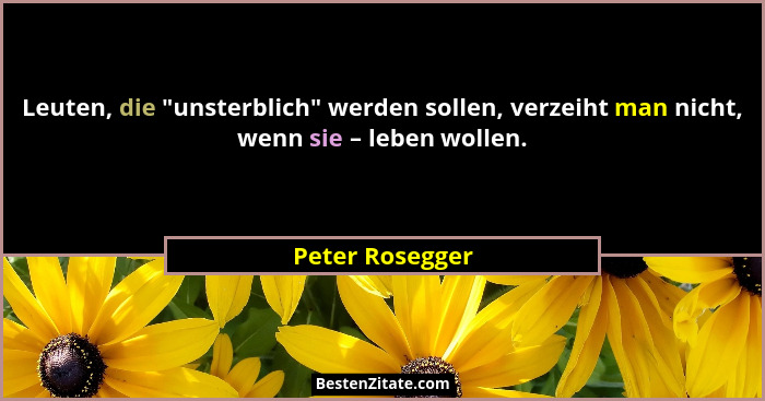 Leuten, die "unsterblich" werden sollen, verzeiht man nicht, wenn sie – leben wollen.... - Peter Rosegger