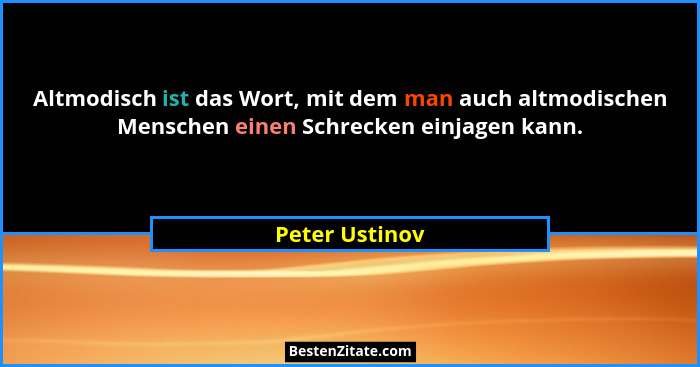 Altmodisch ist das Wort, mit dem man auch altmodischen Menschen einen Schrecken einjagen kann.... - Peter Ustinov