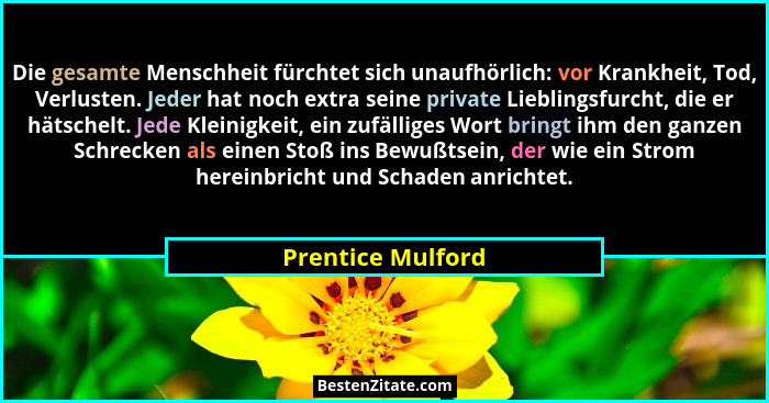 Die gesamte Menschheit fürchtet sich unaufhörlich: vor Krankheit, Tod, Verlusten. Jeder hat noch extra seine private Lieblingsfurch... - Prentice Mulford