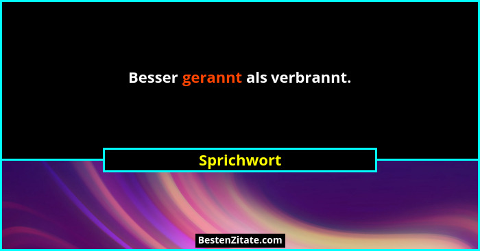 Besser gerannt als verbrannt.... - Sprichwort
