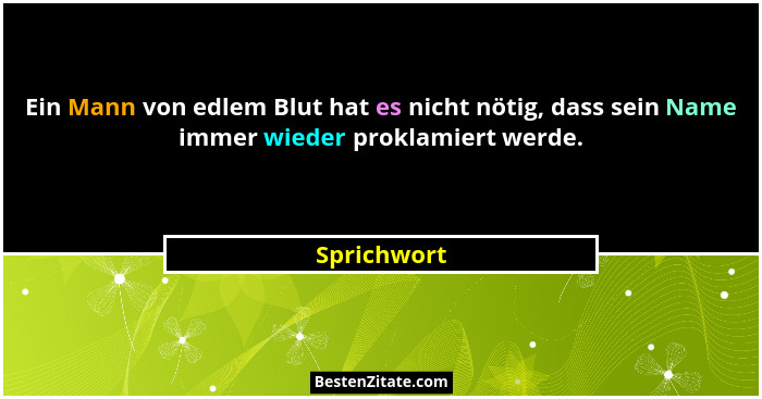 Ein Mann von edlem Blut hat es nicht nötig, dass sein Name immer wieder proklamiert werde.... - Sprichwort