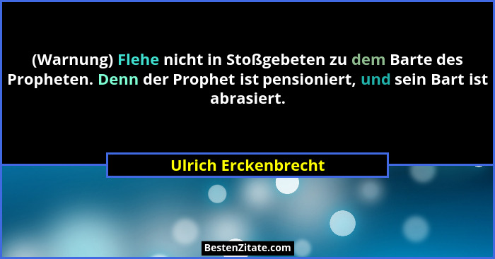 (Warnung) Flehe nicht in Stoßgebeten zu dem Barte des Propheten. Denn der Prophet ist pensioniert, und sein Bart ist abrasiert.... - Ulrich Erckenbrecht