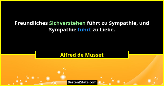 Freundliches Sichverstehen führt zu Sympathie, und Sympathie führt zu Liebe.... - Alfred de Musset