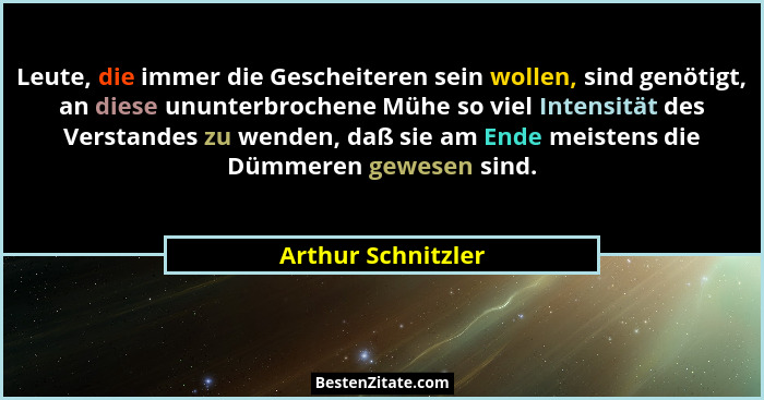 Leute, die immer die Gescheiteren sein wollen, sind genötigt, an diese ununterbrochene Mühe so viel Intensität des Verstandes zu w... - Arthur Schnitzler