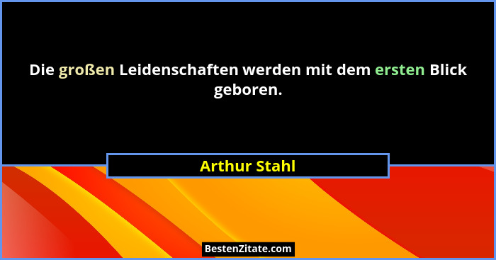 Die großen Leidenschaften werden mit dem ersten Blick geboren.... - Arthur Stahl