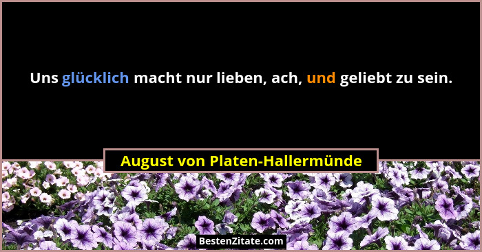 Uns glücklich macht nur lieben, ach, und geliebt zu sein.... - August von Platen-Hallermünde
