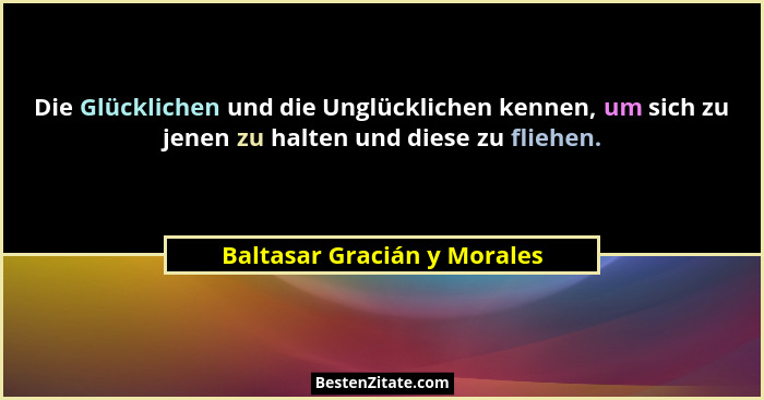 Die Glücklichen und die Unglücklichen kennen, um sich zu jenen zu halten und diese zu fliehen.... - Baltasar Gracián y Morales