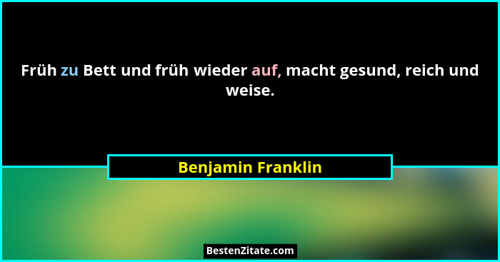 Früh zu Bett und früh wieder auf, macht gesund, reich und weise.... - Benjamin Franklin