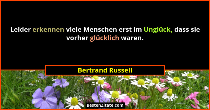 Leider erkennen viele Menschen erst im Unglück, dass sie vorher glücklich waren.... - Bertrand Russell