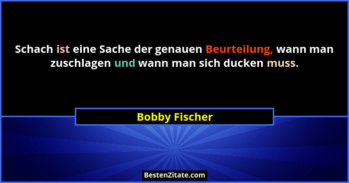 Schach ist eine Sache der genauen Beurteilung, wann man zuschlagen und wann man sich ducken muss.... - Bobby Fischer