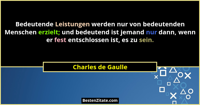 Bedeutende Leistungen werden nur von bedeutenden Menschen erzielt; und bedeutend ist jemand nur dann, wenn er fest entschlossen is... - Charles de Gaulle