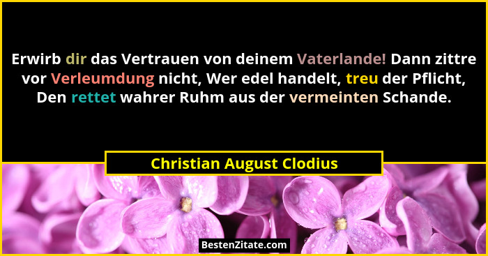 Erwirb dir das Vertrauen von deinem Vaterlande! Dann zittre vor Verleumdung nicht, Wer edel handelt, treu der Pflicht, Den... - Christian August Clodius