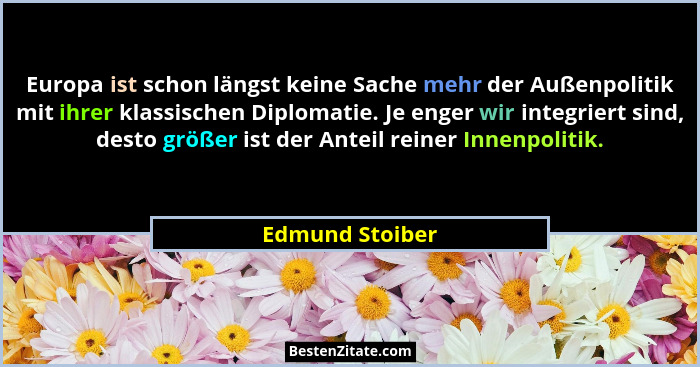 Europa ist schon längst keine Sache mehr der Außenpolitik mit ihrer klassischen Diplomatie. Je enger wir integriert sind, desto größe... - Edmund Stoiber