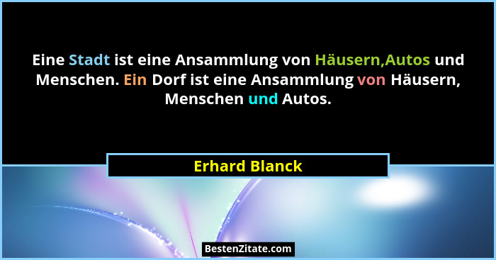 Eine Stadt ist eine Ansammlung von Häusern,Autos und Menschen. Ein Dorf ist eine Ansammlung von Häusern, Menschen und Autos.... - Erhard Blanck