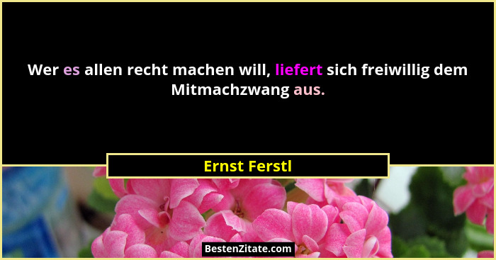 Wer es allen recht machen will, liefert sich freiwillig dem Mitmachzwang aus.... - Ernst Ferstl