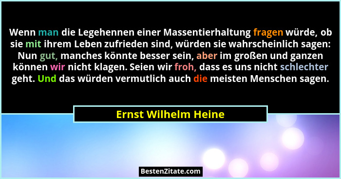 Wenn man die Legehennen einer Massentierhaltung fragen würde, ob sie mit ihrem Leben zufrieden sind, würden sie wahrscheinlich s... - Ernst Wilhelm Heine