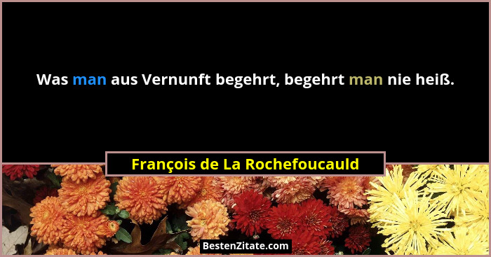 Was man aus Vernunft begehrt, begehrt man nie heiß.... - François de La Rochefoucauld